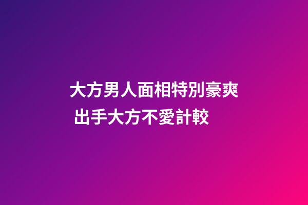 大方男人面相特別豪爽 出手大方不愛計較